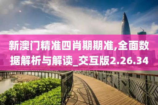 新澳门精准四肖期期准,全面数据解析与解读_交互版2.26.34