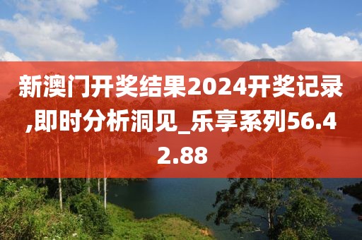 新澳门开奖结果2024开奖记录,即时分析洞见_乐享系列56.42.88