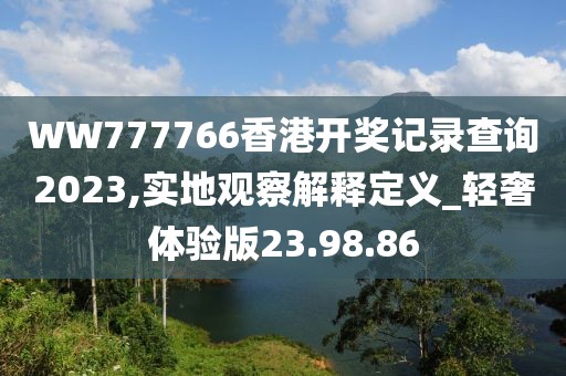 WW777766香港开奖记录查询2023,实地观察解释定义_轻奢体验版23.98.86