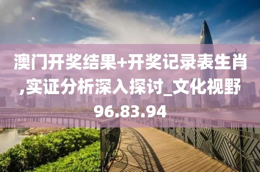 澳门开奖结果+开奖记录表生肖,实证分析深入探讨_文化视野96.83.94