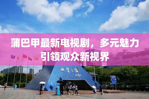 蒲巴甲最新电视剧，多元魅力引领观众新视界