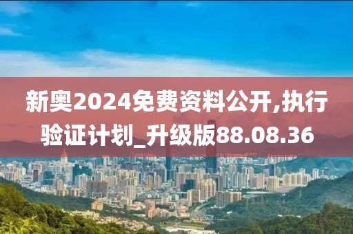 新奥2024免费资料公开,执行验证计划_升级版88.08.36