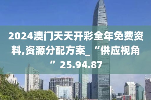 2024澳门天天开彩全年免费资料,资源分配方案_“供应视角”25.94.87