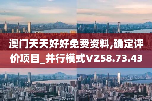 澳门天天好好免费资料,确定评价项目_并行模式VZ58.73.43