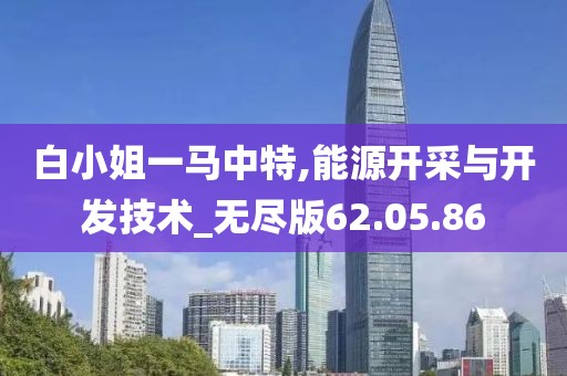 白小姐一马中特,能源开采与开发技术_无尽版62.05.86