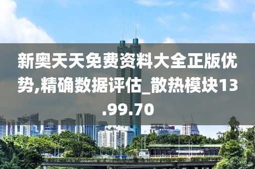 新奥天天免费资料大全正版优势,精确数据评估_散热模块13.99.70