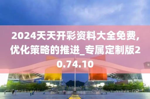 2024天天开彩资料大全免费,优化策略的推进_专属定制版20.74.10