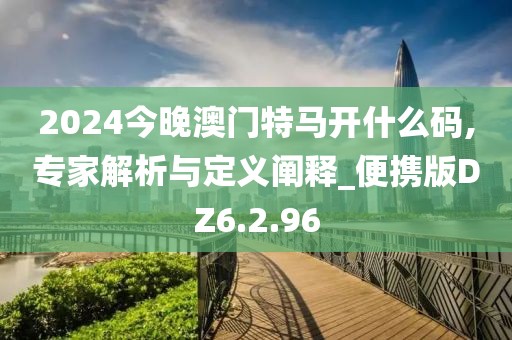 2024今晚澳门特马开什么码,专家解析与定义阐释_便携版DZ6.2.96