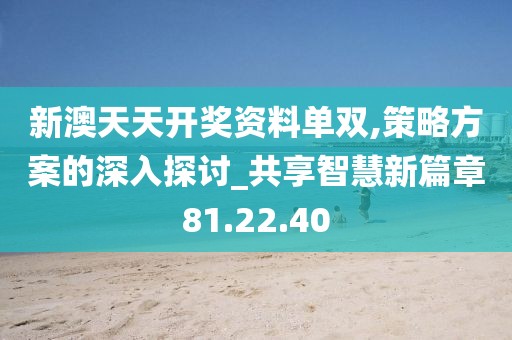 新澳天天开奖资料单双,策略方案的深入探讨_共享智慧新篇章81.22.40