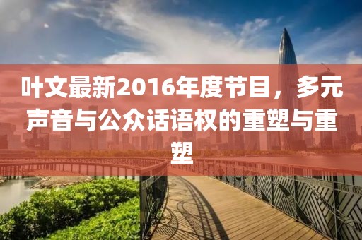 叶文最新2016年度节目，多元声音与公众话语权的重塑与重塑