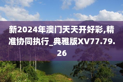 新2024年澳门天天开好彩,精准协同执行_典雅版XV77.79.26