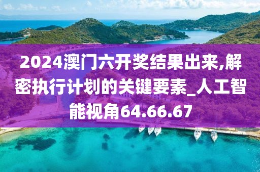 2024澳门六开奖结果出来,解密执行计划的关键要素_人工智能视角64.66.67