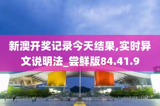 新澳开奖记录今天结果,实时异文说明法_尝鲜版84.41.9