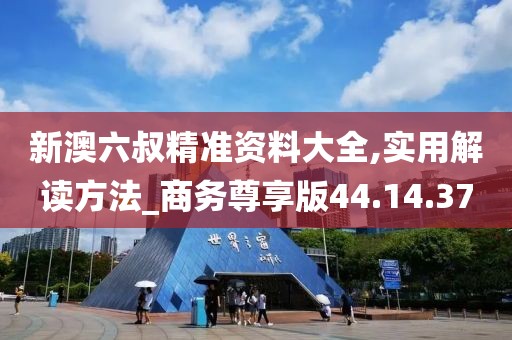 新澳六叔精准资料大全,实用解读方法_商务尊享版44.14.37