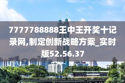 7777788888王中王开奖十记录网,制定创新战略方案_实时版52.56.37