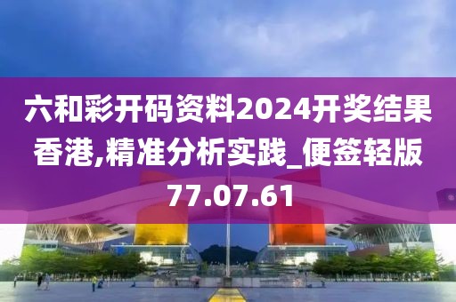 六和彩开码资料2024开奖结果香港,精准分析实践_便签轻版77.07.61