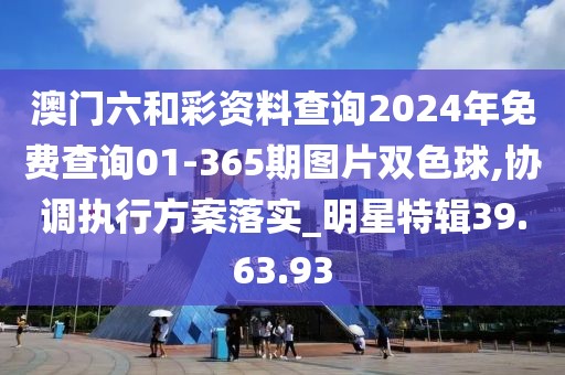 澳门六和彩资料查询2024年免费查询01-365期图片双色球,协调执行方案落实_明星特辑39.63.93
