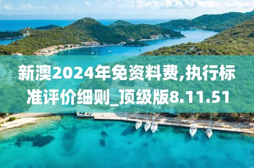 新澳2024年免资料费,执行标准评价细则_顶级版8.11.51