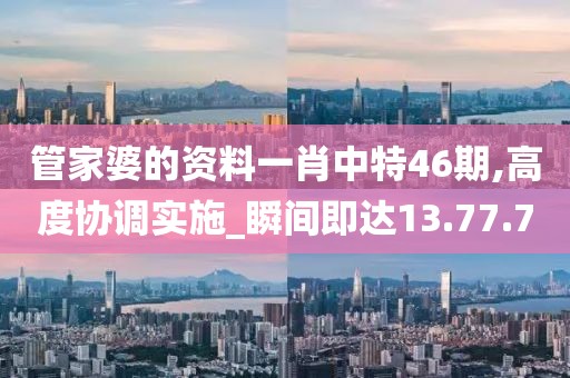 管家婆的资料一肖中特46期,高度协调实施_瞬间即达13.77.7