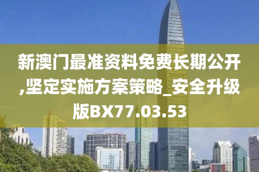 新澳门最准资料免费长期公开,坚定实施方案策略_安全升级版BX77.03.53