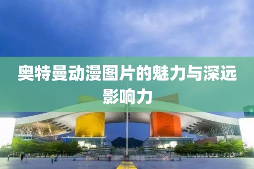 奥特曼动漫图片的魅力与深远影响力