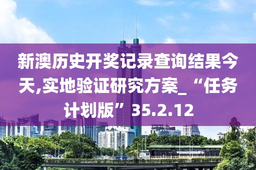 新澳历史开奖记录查询结果今天,实地验证研究方案_“任务计划版”35.2.12