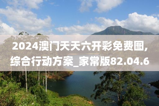 2024澳门天天六开彩免费图,综合行动方案_家常版82.04.6