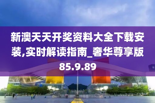 新澳天天开奖资料大全下载安装,实时解读指南_奢华尊享版85.9.89