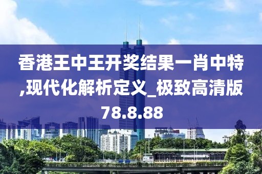 香港王中王开奖结果一肖中特,现代化解析定义_极致高清版78.8.88