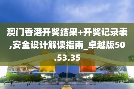 澳门香港开奖结果+开奖记录表,安全设计解读指南_卓越版50.53.35