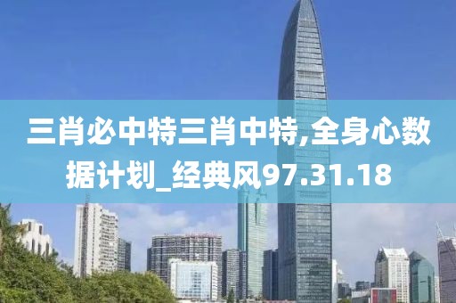 三肖必中特三肖中特,全身心数据计划_经典风97.31.18