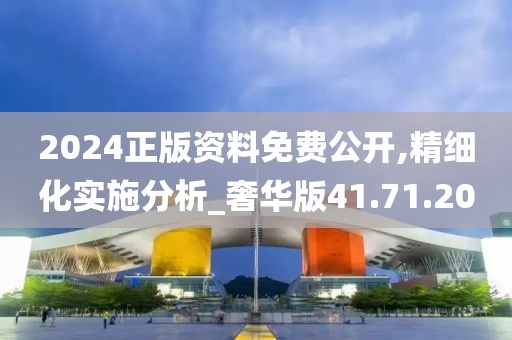 2024正版资料免费公开,精细化实施分析_奢华版41.71.20