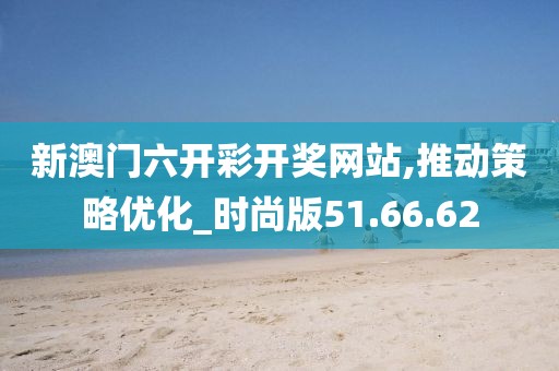 新澳门六开彩开奖网站,推动策略优化_时尚版51.66.62