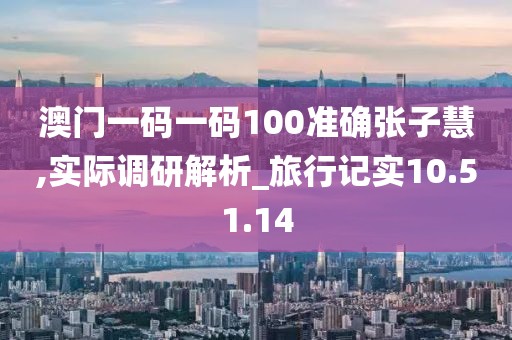 澳门一码一码100准确张子慧,实际调研解析_旅行记实10.51.14