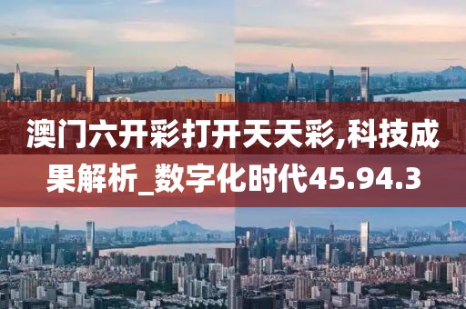 澳门六开彩打开天天彩,科技成果解析_数字化时代45.94.3