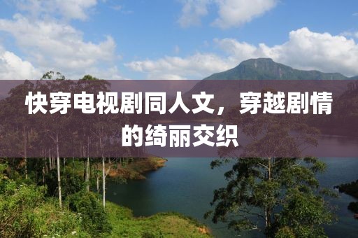 快穿电视剧同人文，穿越剧情的绮丽交织
