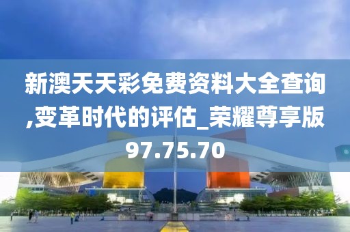 新澳天天彩免费资料大全查询,变革时代的评估_荣耀尊享版97.75.70