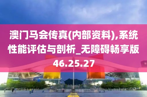 澳门马会传真(内部资料),系统性能评估与剖析_无障碍畅享版46.25.27