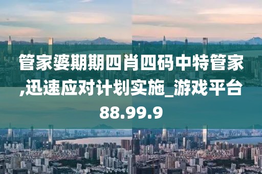 管家婆期期四肖四码中特管家,迅速应对计划实施_游戏平台88.99.9