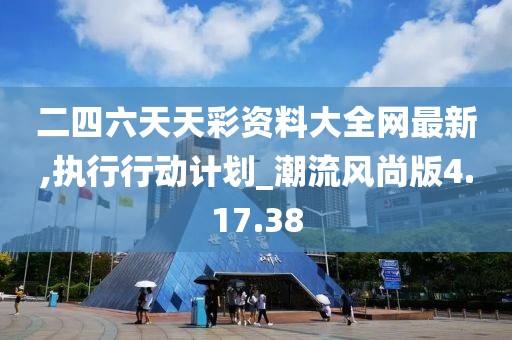 二四六天天彩资料大全网最新,执行行动计划_潮流风尚版4.17.38