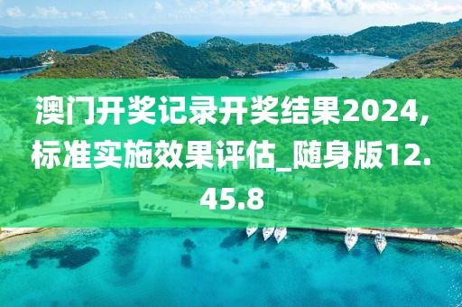 澳门开奖记录开奖结果2024,标准实施效果评估_随身版12.45.8