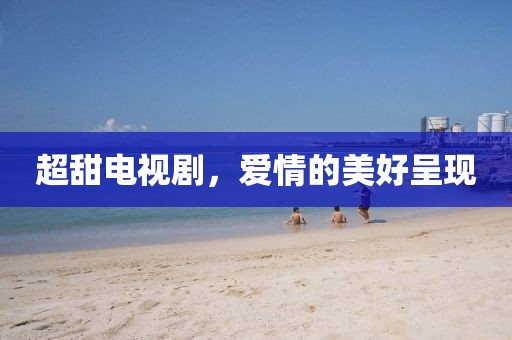 超甜电视剧，爱情的美好呈现