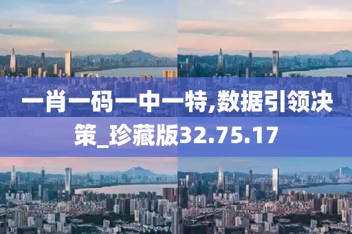 一肖一码一中一特,数据引领决策_珍藏版32.75.17