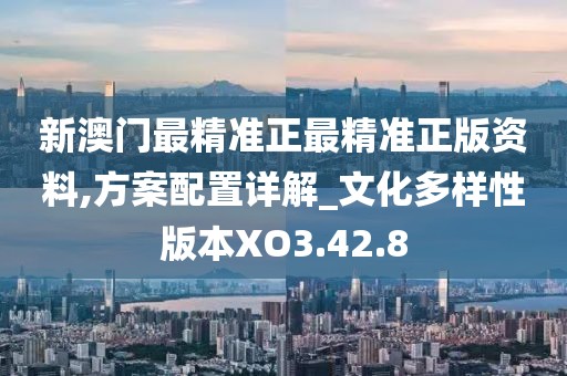 新澳门最精准正最精准正版资料,方案配置详解_文化多样性版本XO3.42.8