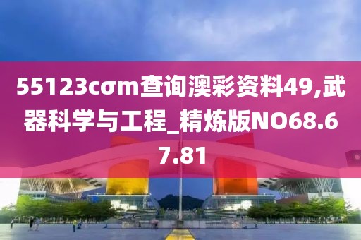 55123cσm查询澳彩资料49,武器科学与工程_精炼版NO68.67.81
