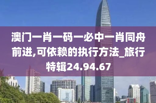 澳门一肖一码一必中一肖同舟前进,可依赖的执行方法_旅行特辑24.94.67