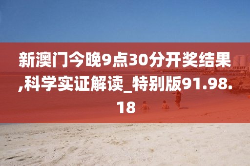 新澳门今晚9点30分开奖结果,科学实证解读_特别版91.98.18