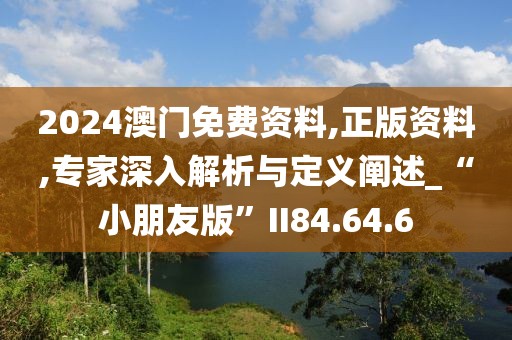 2024澳门免费资料,正版资料,专家深入解析与定义阐述_“小朋友版”II84.64.6