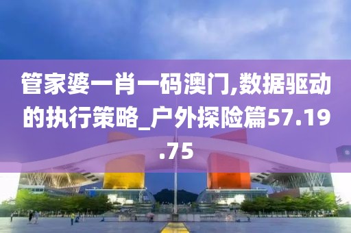 管家婆一肖一码澳门,数据驱动的执行策略_户外探险篇57.19.75