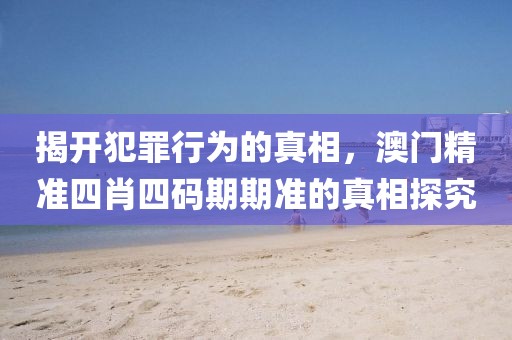 揭开犯罪行为的真相，澳门精准四肖四码期期准的真相探究